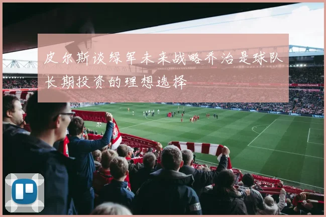 皮尔斯谈绿军未来战略乔治是球队长期投资的理想选择